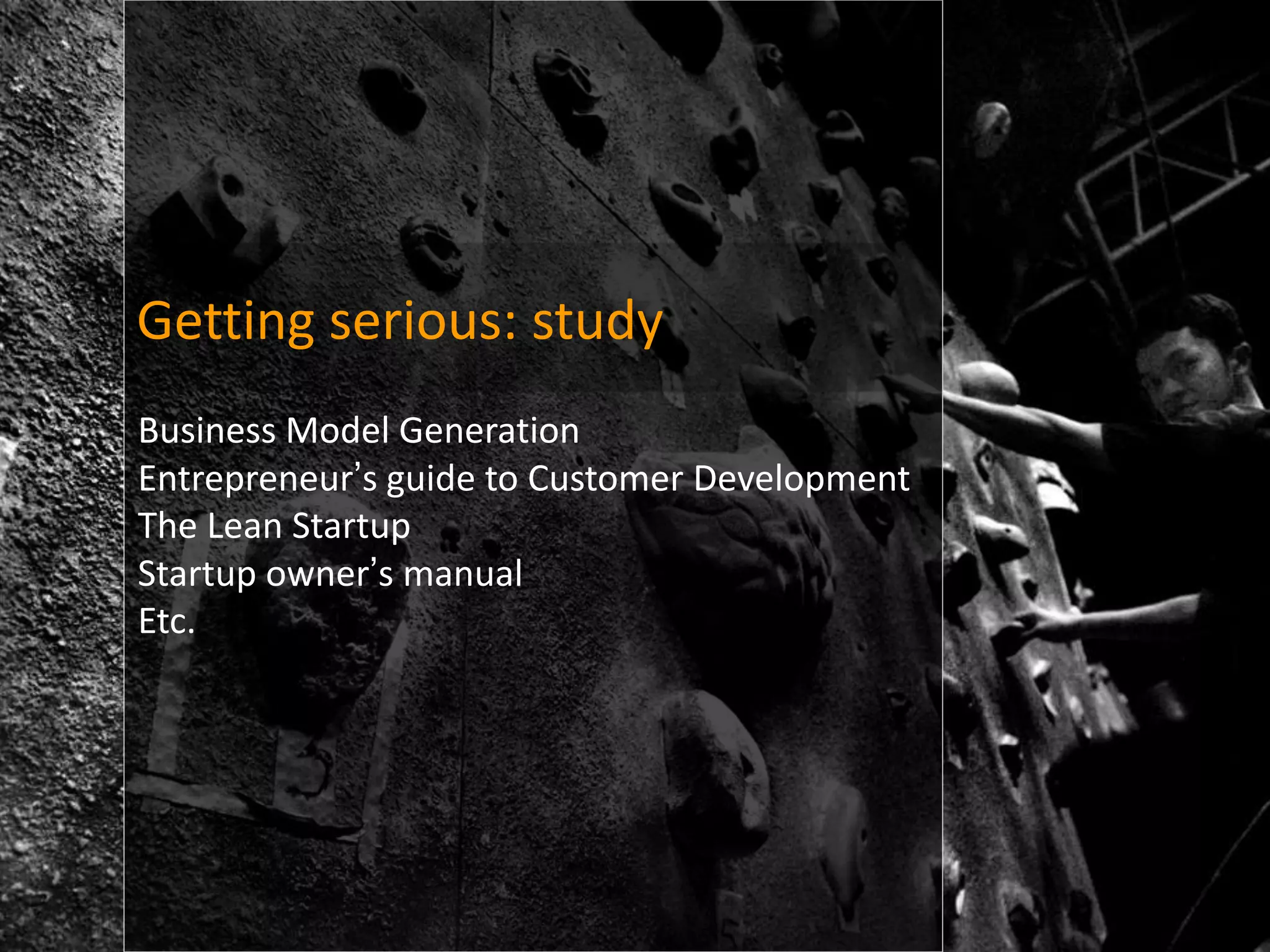 Getting serious: study
Business Model Generation
Entrepreneur’s guide to Customer Development
The Lean Startup
Startup owner’s manual
Etc.
 