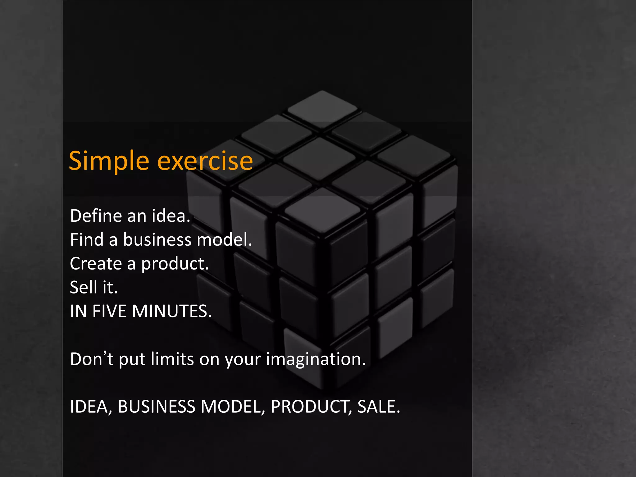 Simple exercise
Define an idea.
Find a business model.
Create a product.
Sell it.
IN FIVE MINUTES.

Don’t put limits on your imagination.

IDEA, BUSINESS MODEL, PRODUCT, SALE.
 