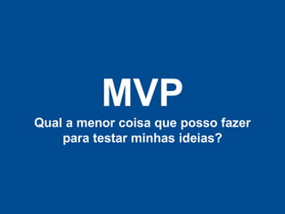 MVP
Qual a menor coisa que posso fazer
    para testar minhas ideias?
 