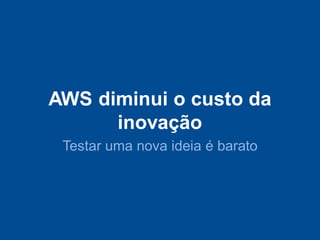 AWS diminui o custo da
      inovação
 Testar uma nova ideia é barato
 