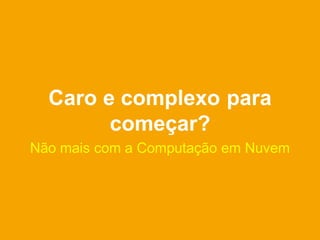 Caro e complexo para
        começar?
Não mais com a Computação em Nuvem
 
