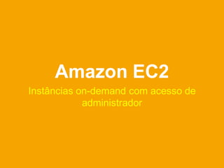 Amazon EC2
Instâncias on-demand com acesso de
            administrador
 