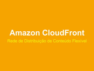 Amazon CloudFront
Rede de Distribuição de Conteúdo Flexível
 