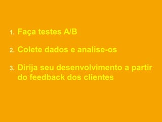 1.   Faça testes A/B

2.   Colete dados e analise-os

3.   Dirija seu desenvolvimento a partir
     do feedback dos clientes
 