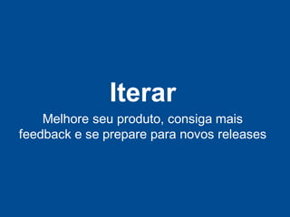 Iterar
    Melhore seu produto, consiga mais
feedback e se prepare para novos releases
 