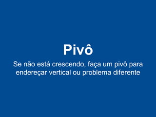 Pivô
Se não está crescendo, faça um pivô para
 endereçar vertical ou problema diferente
 