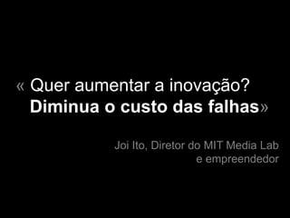 « Quer aumentar a inovação?
  Diminua o custo das falhas»

           Joi Ito, Diretor do MIT Media Lab
                             e empreendedor
 