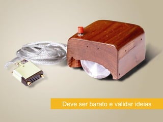 Deve ser barato e validar ideias
 