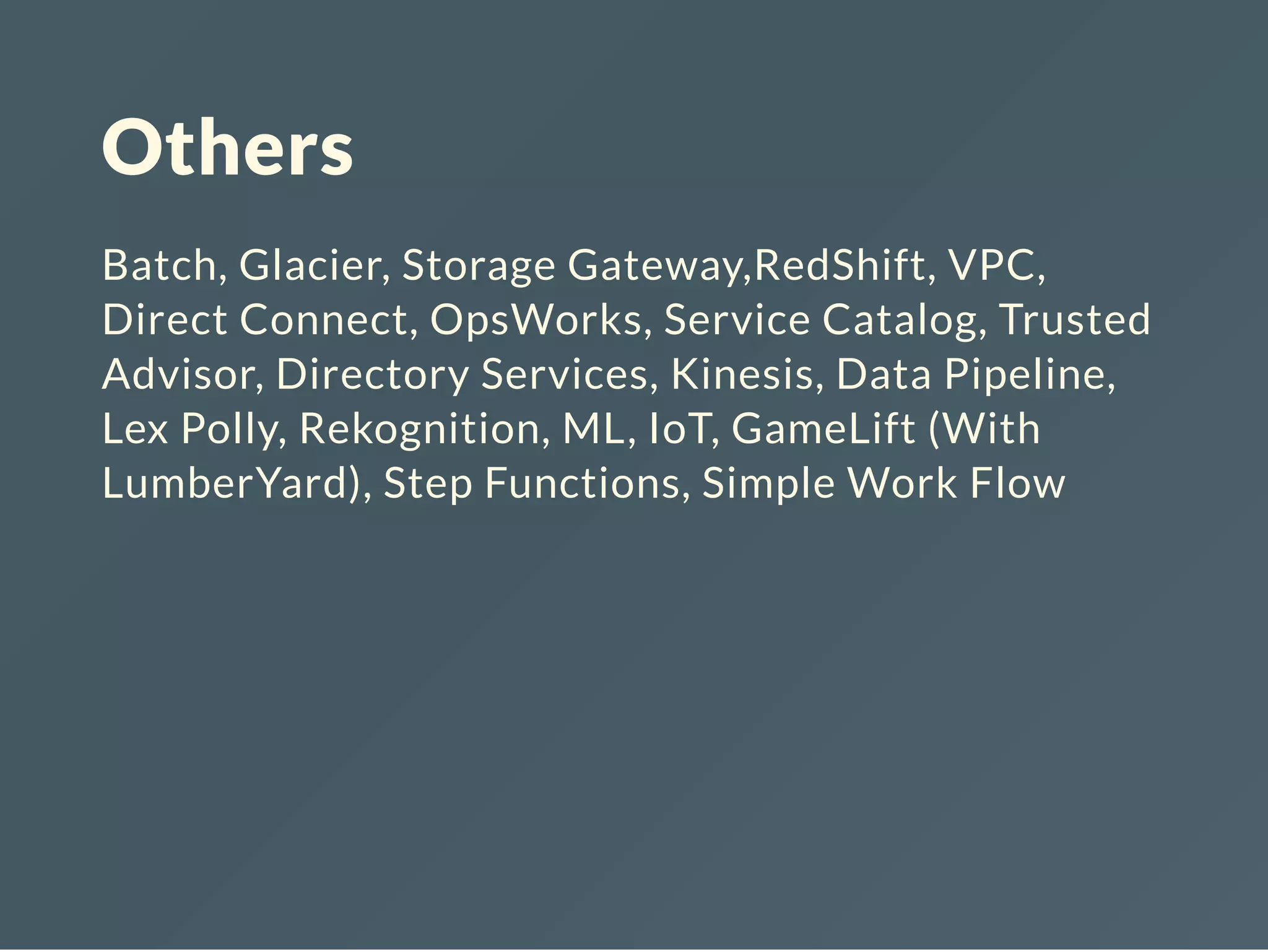 Others Batch, Glacier, Storage Gateway,RedShift, VPC, Direct Connect, OpsWorks, Service Catalog, Trusted Advisor, Directory Services, Kinesis, Data Pipeline, Lex Polly, Rekognition, ML, IoT, GameLift (With LumberYard), Step Functions, Simple Work Flow 