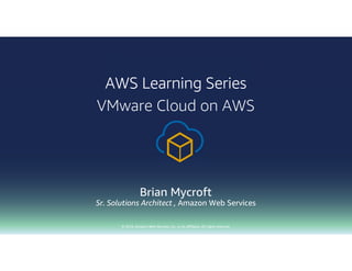 © 2018, Amazon Web Services, Inc. or its affiliates. All rights reserved.
Brian Mycroft
Sr. Solutions Architect , Amazon Web Services
AWS Learning Series
VMware Cloud on AWS
 