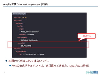 l 本題のバグはこれではないです。
l AWSの公式ドキュメントは、まだ直ってません。(2021/09/15時点)
Amplifyで使うdocker-compose.yml (正解)
8
これがいる
 