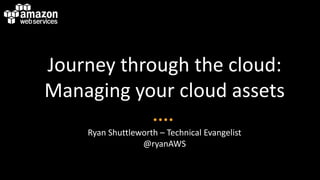 Journey through the cloud:
Managing your cloud assets
    Ryan Shuttleworth – Technical Evangelist
                 @ryanAWS
 