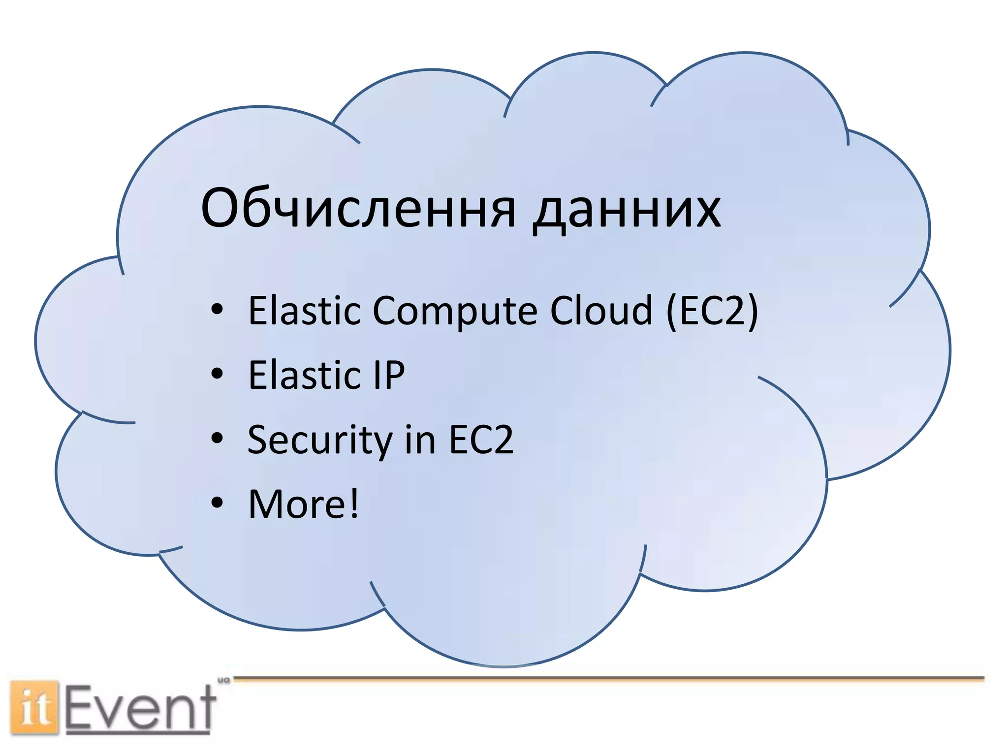 Для чого нам Амазон?Оплата “pay-per use” Оплата по факту, за використний  дисковий простір, CPU час, трафікАвтоматична маштабованістьСервіс автоматично маштабується, якщо потрібно більше ресурсівНадійність/Безвідмовність/ЗахищеністьМайже не падає Данні зберігаються в 3 копіяхВсі сервери (EC2) з доступом по rsaключу (По замовчуванню)Доступність/ПростотаКодимо на чому хочемо.Простий API (як двері).Амазон – лідер, та піонер галузі
