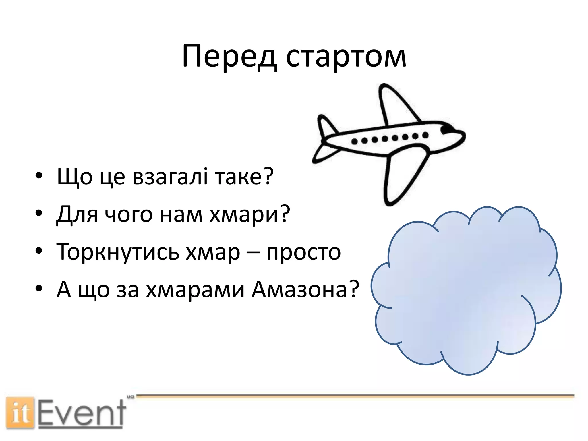Перед стартомЩо це взагалі таке?Для чого нам хмари?Торкнутись хмар – простоА що за хмарами Амазона?