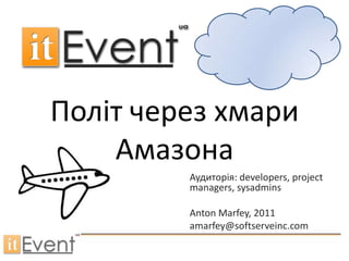 Політ через хмари Амазона Аудиторія: developers, project managers, sysadmins Anton Marfey, 2011 amarfey@softserveinc.com 