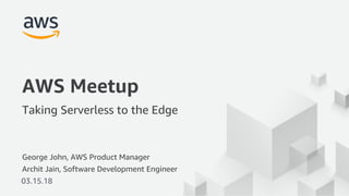 © 2018, Amazon Web Services, Inc. or its Affiliates. All rights reserved.
George John, AWS Product Manager
03.15.18
AWS Meetup
Taking Serverless to the Edge
Archit Jain, Software Development Engineer
 