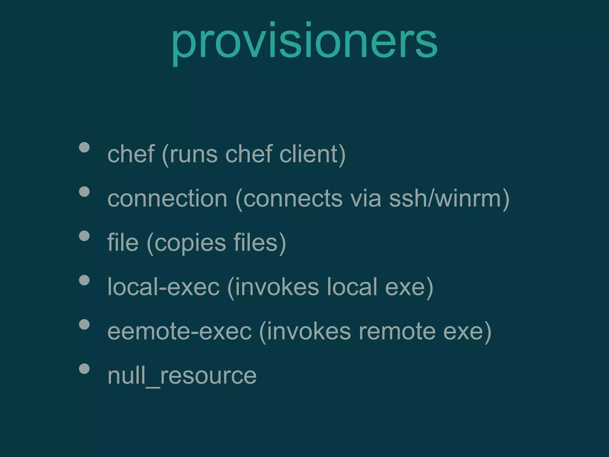 • chef (runs chef client)
• connection (connects via ssh/winrm)
• file (copies files)
• local-exec (invokes local exe)
• eemote-exec (invokes remote exe)
• null_resource
provisioners
 