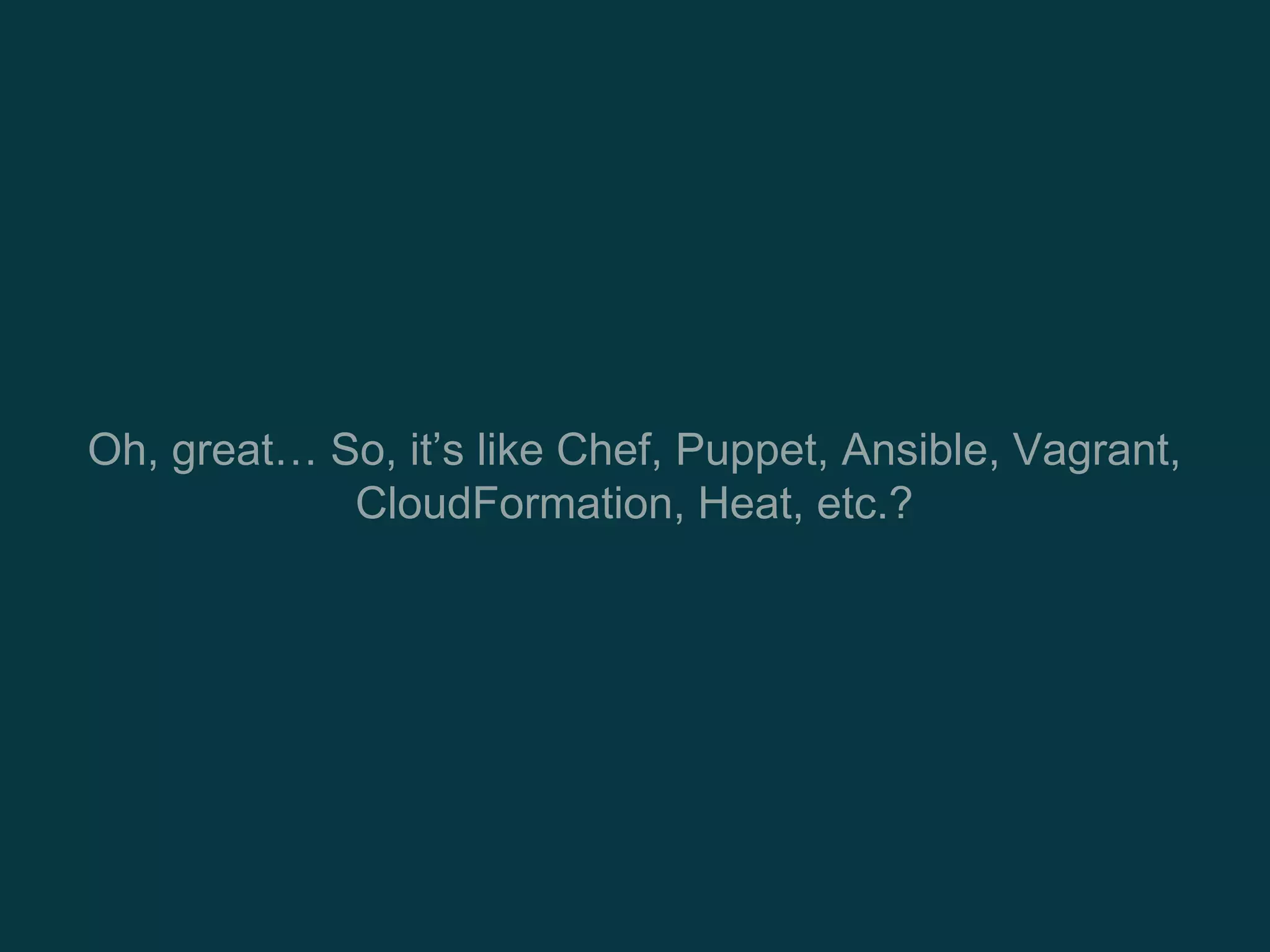 Oh, great… So, it’s like Chef, Puppet, Ansible, Vagrant,
CloudFormation, Heat, etc.?
 