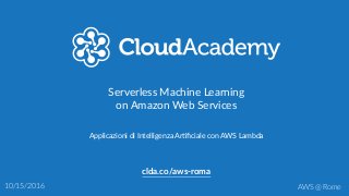 Serverless  Machine  Learning  
on  Amazon  Web  Services
clda.co/aws-­‐roma
10/15/2016 AWS  @  Rome
Applicazioni  di  Intelligenza  Ar:ﬁciale  con  AWS  Lambda
 