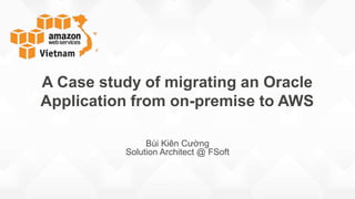 Bùi Kiên Cường
Solution Architect @ FSoft
A Case study of migrating an Oracle
Application from on-premise to AWS
August 25 2016
 