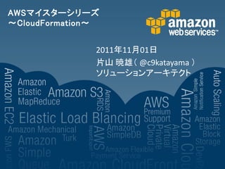 AWSマイスターシリーズ
～CloudFormation～


               2011年11月01日
               片山 暁雄（ @c9katayama ）
               ソリューションアーキテクト
 