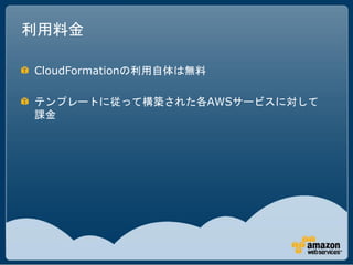 利用料金

CloudFormationの利用自体は無料

テンプレートに従って構築された各AWSサービスに対して
課金
 