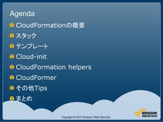 Agenda
 CloudFormationの概要
 スタック
 テンプレート
 Cloud-init
 CloudFormation helpers
 CloudFormer
 その他Tips
 まとめ

               Copyright © 2011 Amazon Web Services
 