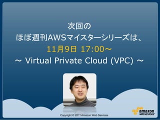 次回の
ほぼ週刊AWSマイスターシリーズは、
       11月9日 17:00～
～ Virtual Private Cloud (VPC) ～




          Copyright © 2011 Amazon Web Services
 