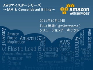 AWSマイスターシリーズ
～IAM & Consolidated Billing～


                   2011年10月19日
                   片山 暁雄（ @c9katayama ）
                   ソリューションアーキテクト
 