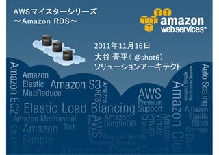 AWSマイスターシリーズ
AWS マイスターシリーズ
～ Amazon RDS～
         RDS ～


             2011年11月16日
             大谷 晋平（ @shot6）
             ソリューションアーキテクト
 