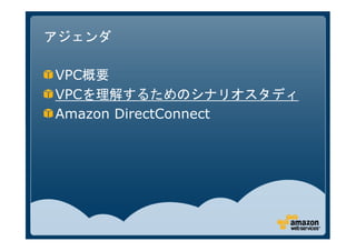 アジェンダ

VPC概要
VPCを理解するためのシナリオスタディ
Amazon DirectConnect
 
