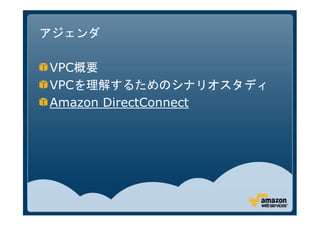 アジェンダ

VPC概要
VPCを理解するためのシナリオスタディ
Amazon DirectConnect
 