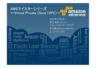 AWSマイスターシリーズ
AWSマイスターシリーズ
                       (VPC)～
～Virtual Private Cloud (VPC)～
                      2011年11月9日
                      荒木 靖宏 (@ar1 )
                      ソリューションアーキテクト
                      玉川憲(@kentamagawa)
                      エバンジェリスト
 