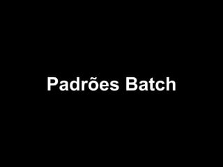 Padrões Batch
 