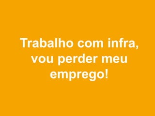 Trabalho com infra,
  vou perder meu
    emprego!
 