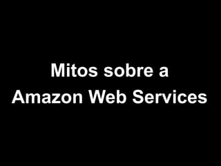 Mitos sobre a
Amazon Web Services
 