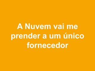 A Nuvem vai me
prender a um único
    fornecedor
 