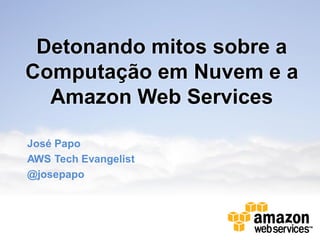 Detonando mitos sobre a
Computação em Nuvem e a
  Amazon Web Services

José Papo
AWS Tech Evangelist
@josepapo
 