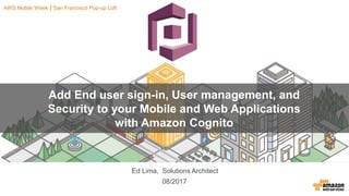 08/2017
Add End user sign-in, User management, and
Security to your Mobile and Web Applications
with Amazon Cognito
Ed Lima, Solutions Architect
AWS Mobile Week | San Francisco Pop-up Loft
 