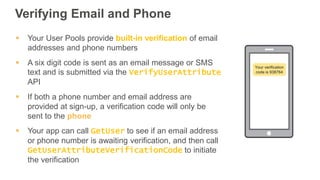 Verifying Email and Phone
 Your User Pools provide built-in verification of email
addresses and phone numbers
 A six dig...