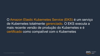 © 2020, Amazon Web Services, Inc. or its Affiliates.
O Amazon Elastic Kubernetes Service (EKS) é um serviço
de Kubernetes totalmente gerenciado. O EKS executa a
mais recente versão de produção do Kubernetes e é
certificado como compatível com o Kubernetes
 