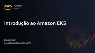 © 2020, Amazon Web Services, Inc. or its Affiliates.
Bruno Emer
Arquiteto de Soluções, AWS
Introdução ao Amazon EKS
 