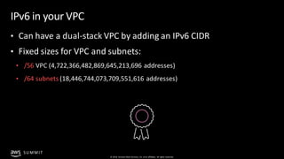 © 2019, Amazon Web Services, Inc. orits affiliates. All rights reserved.
SU MMIT
IPv6 in your VPC
• Can have a dual-stack ...