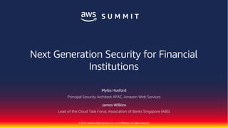 © 2018, Amazon Web Services, Inc. or its Affiliates. All rights reserved.
James Wilkins
Lead of the Cloud Task Force, Association of Banks Singapore (ABS)
Next Generation Security for Financial
Institutions
Myles Hosford
Principal Security Architect APAC, Amazon Web Services
 