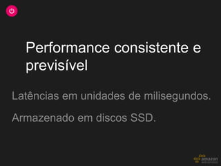Performance consistente e
  previsível
Latências em unidades de milisegundos.
Armazenado em discos SSD.
 