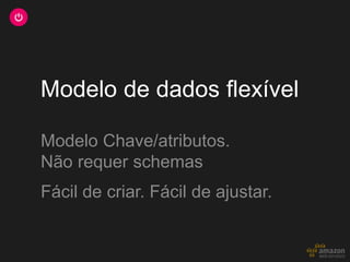 Modelo de dados flexível

Modelo Chave/atributos.
Não requer schemas
Fácil de criar. Fácil de ajustar.
 