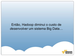 Então, Hadoop diminui o custo de
desenvolver um sistema Big Data…
 