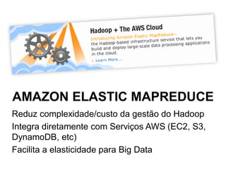 AMAZON ELASTIC MAPREDUCE
Reduz complexidade/custo da gestão do Hadoop
Integra diretamente com Serviços AWS (EC2, S3,
DynamoDB, etc)
Facilita a elasticidade para Big Data
 