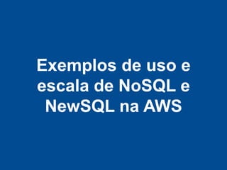 Exemplos de uso e
escala de NoSQL e
 NewSQL na AWS
 