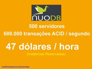 500 servidores
  600.000 transações ACID / segundo

     47 dólares / hora
                                 (Instâncias Reservadas)


NuoDB Presentation at Under the Radar
 